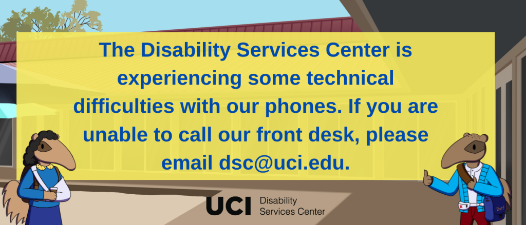 The DSC is experiencing some technical difficulties with our phones. If you are unable to call our front desk, please email dsc@uci.edu